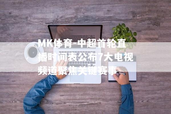 MK体育-中超首轮直播时间表公布7大电视频道聚焦关键赛事