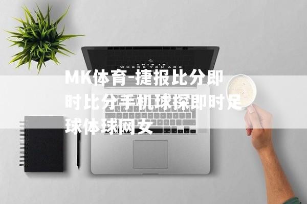 MK体育-捷报比分即时比分手机球探即时足球体球网女